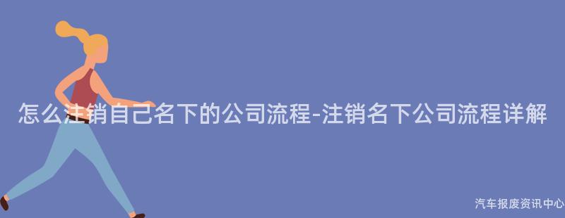 怎么注销自己名下的公司流程-注销名下公司流程详解