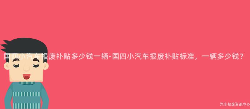 国四小汽车报废补贴多少钱一辆-国四小汽车报废补贴标准，一辆多少钱？
