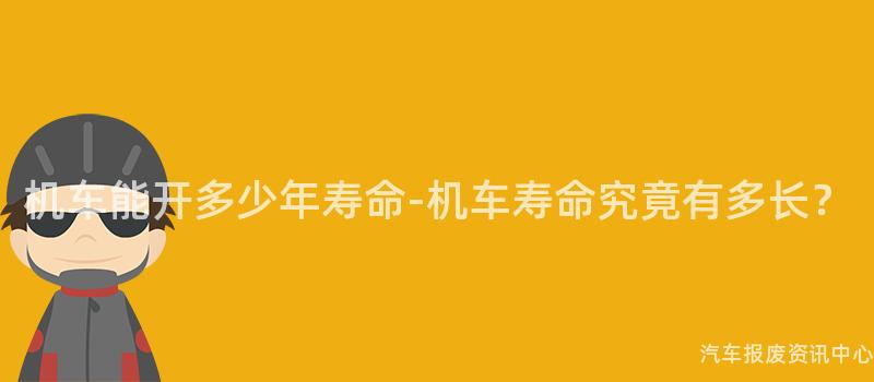 机车能开多少年寿命-机车寿命究竟有多长？