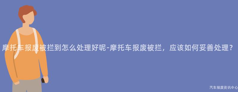 摩托车报废被拦到怎么处理好呢-摩托车报废被拦，应该如何妥善处理？
