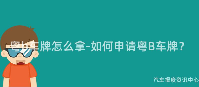 粤b车牌怎么拿-如何申请粤B车牌？