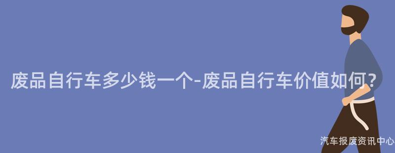 废品自行车多少钱一个-废品自行车价值如何？