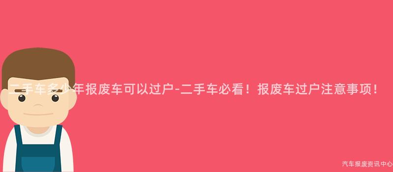 二手车多少年报废车可以过户-二手车必看！报废车过户注意事项！