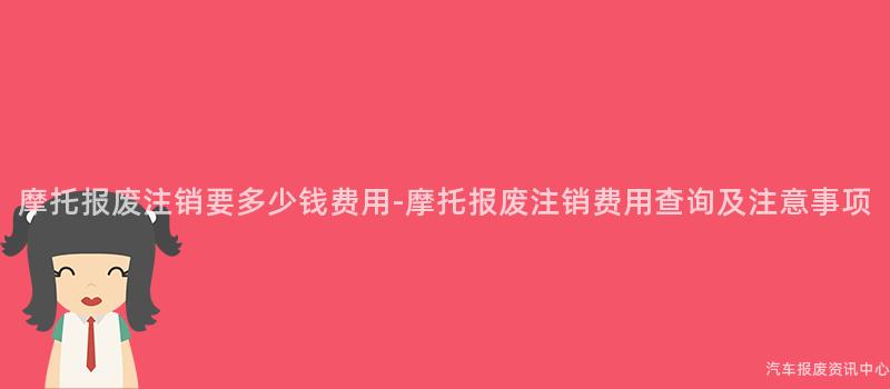 摩托报废注销要多少钱费用-摩托报废注销费用查询及注意事项