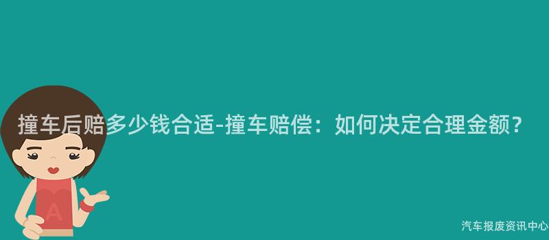 撞车后赔多少钱合适-撞车赔偿：如何决定合理金额？