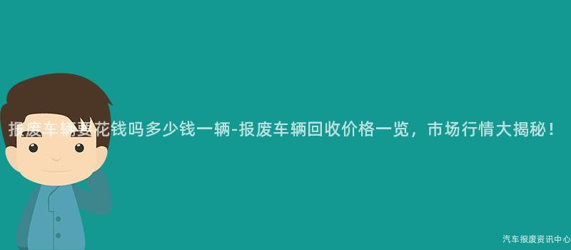 报废车辆要花钱吗多少钱一辆-报废车辆回收价格一览，市场行情大揭秘！