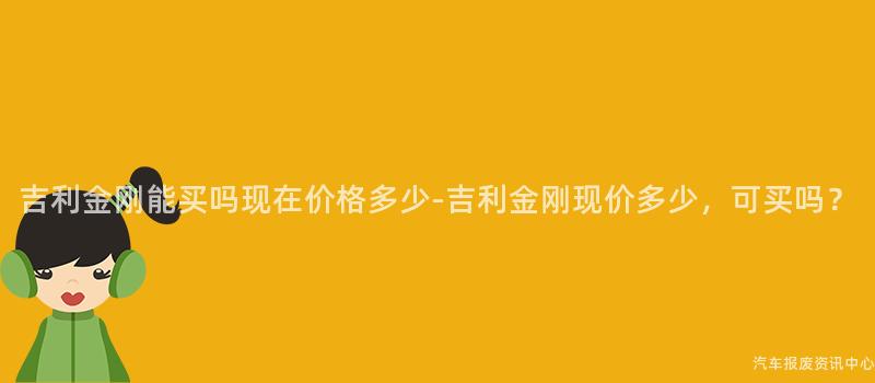 吉利金刚能买吗现在价格多少-吉利金刚现价多少，可买吗？