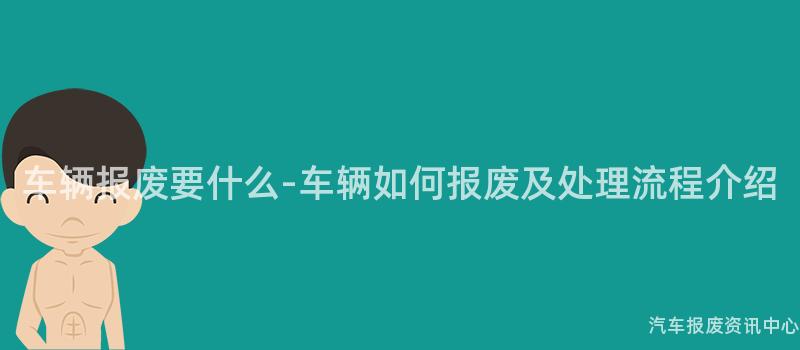 车辆报废要什么-车辆如何报废及处理流程介绍