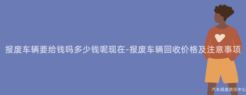 报废车辆要给钱吗多少钱呢现在-报废车辆回收价格及注意事项