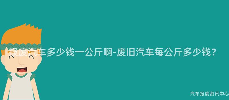 报废汽车多少钱一公斤啊-废旧汽车每公斤多少钱？