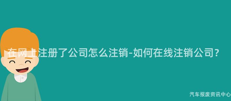 在网上注册了公司怎么注销-如何在线注销公司？