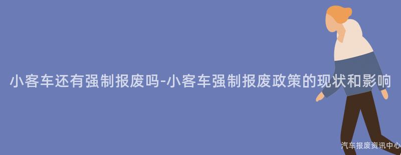 小客车还有强制报废吗-小客车强制报废政策的现状和影响