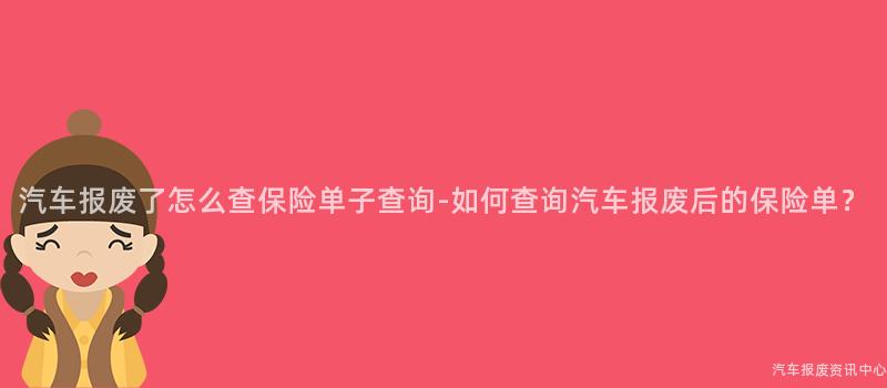 汽车报废了怎么查保险单子查询-如何查询汽车报废后的保险单？