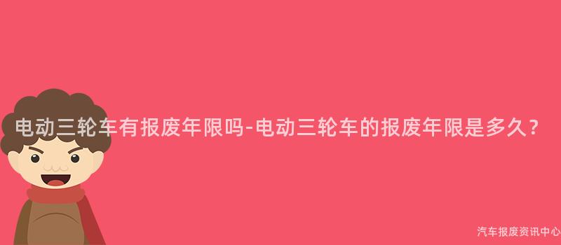 电动三轮车有报废年限吗-电动三轮车的报废年限是多久？