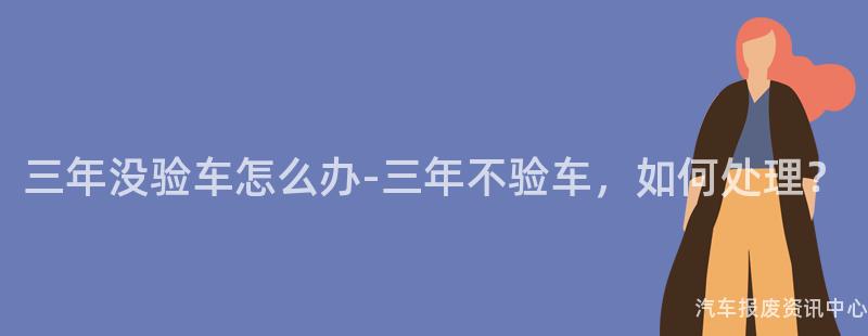 三年没验车怎么办-三年不验车，如何处理？