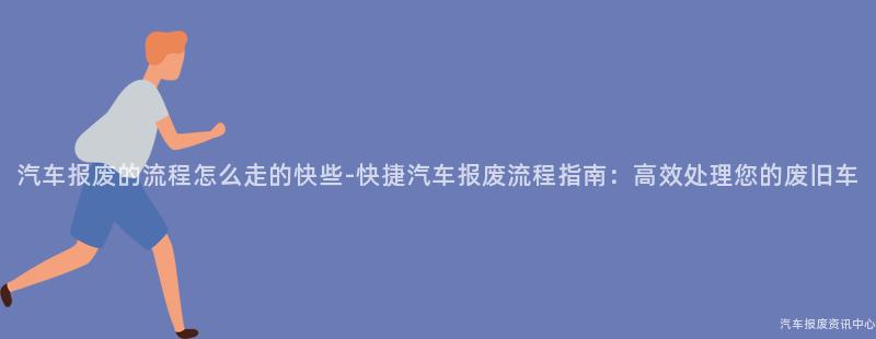 汽车报废的流程怎么走的快些-快捷汽车报废流程指南：高效处理您的废旧车