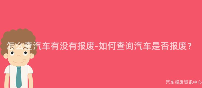 怎么查汽车有没有报废-如何查询汽车是否报废？