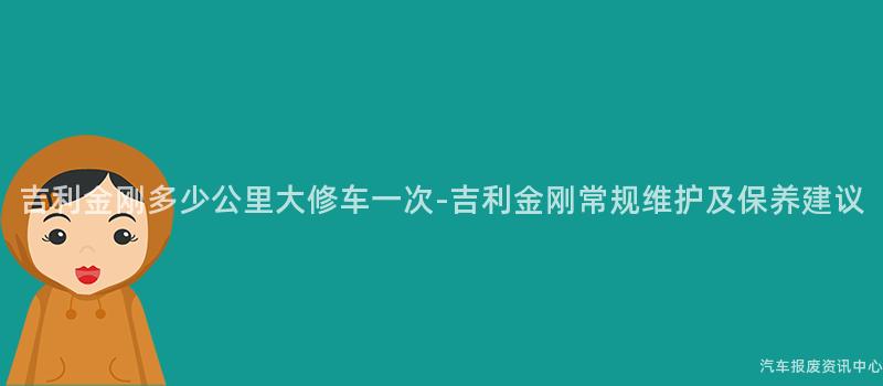 吉利金刚多少公里大修车一次-吉利金刚常规维护及保养建议