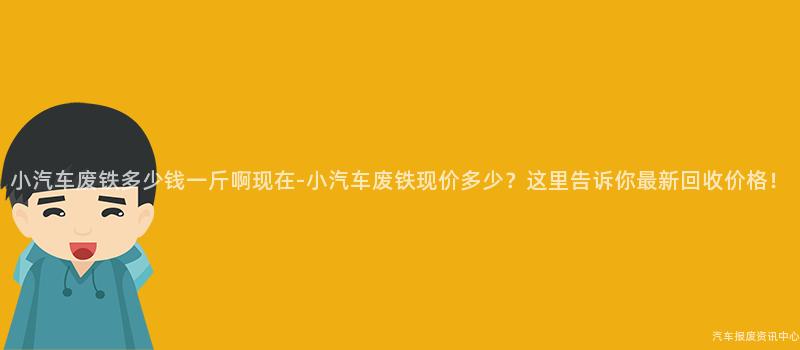 小汽车废铁多少钱一斤啊现在-小汽车废铁现价多少？这里告诉你最新回收价格！