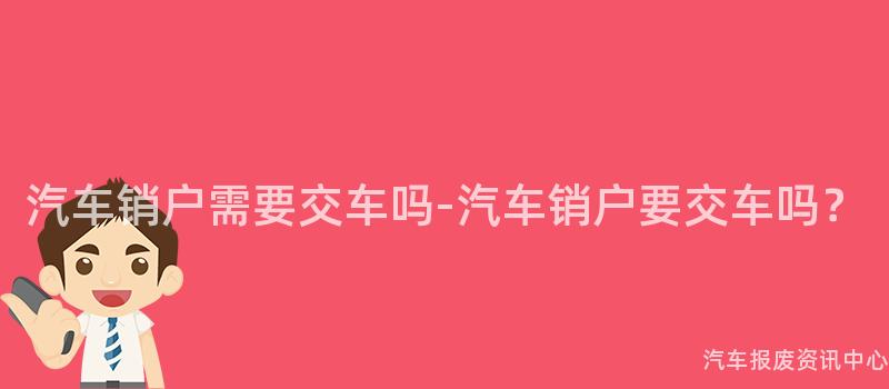 汽车销户需要交车吗-汽车销户要交车吗？