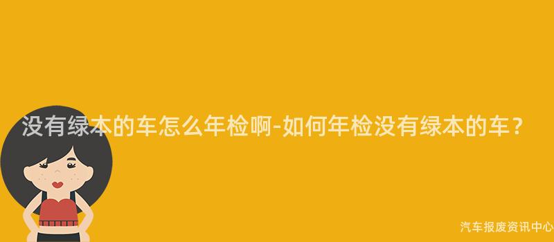 没有绿本的车怎么年检啊-如何年检没有绿本的车？