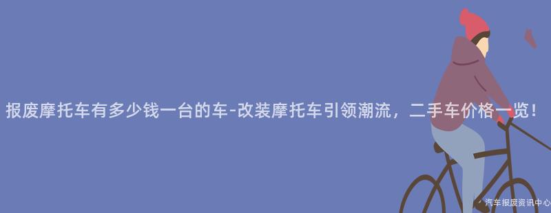 报废摩托车有多少钱一台的车-改装摩托车引领潮流，二手车价格一览！