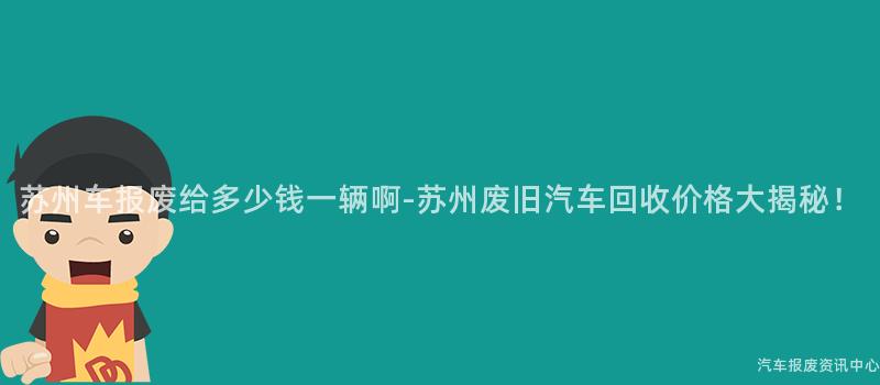 苏州车报废给多少钱一辆啊-苏州废旧汽车回收价格大揭秘！