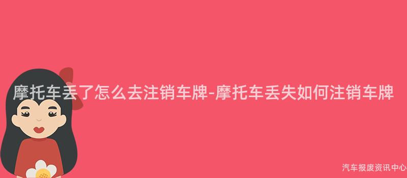 摩托车丢了怎么去注销车牌-摩托车丢失如何注销车牌