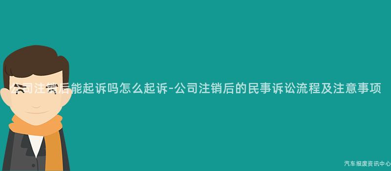 公司注销后能起诉吗怎么起诉-公司注销后的民事诉讼流程及注意事项