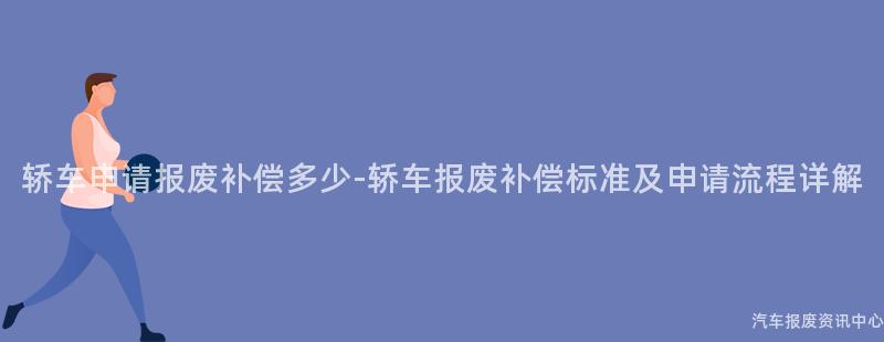 轿车申请报废补偿多少-轿车报废补偿标准及申请流程详解