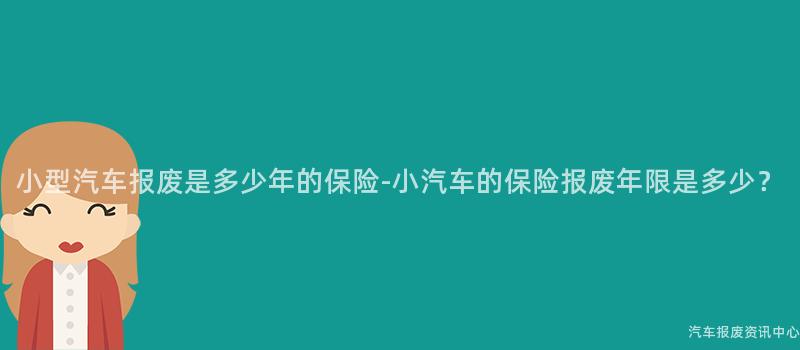 小型汽车报废是多少年的保险-小汽车的保险报废年限是多少？