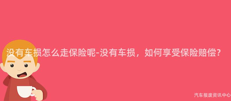 没有车损怎么走保险呢-没有车损，如何享受保险赔偿？