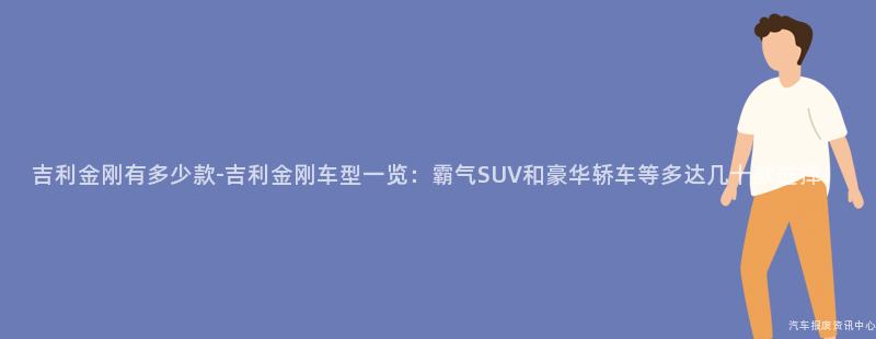吉利金刚有多少款-吉利金刚车型一览：霸气SUV和豪华轿车等多达几十款选择！