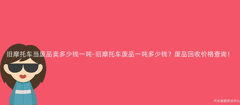 旧摩托车当废品卖多少钱一吨-旧摩托车废品一吨多少钱？废品回收价格查询！