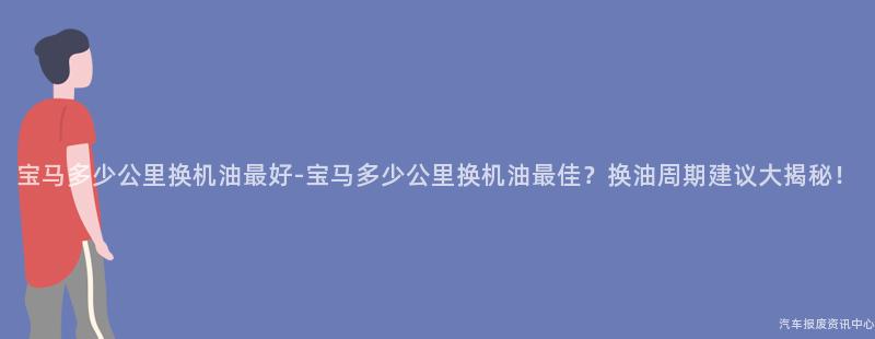宝马多少公里换机油最好-宝马多少公里换机油最佳？换油周期建议大揭秘！