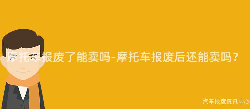 摩托车报废了能卖吗-摩托车报废后还能卖吗？
