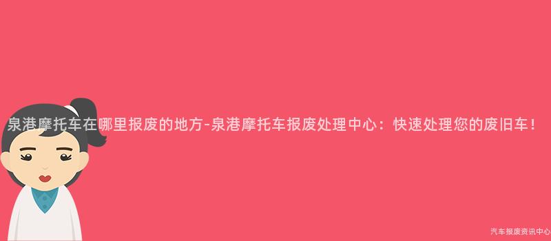 泉港摩托车在哪里报废的地方-泉港摩托车报废处理中心：快速处理您的废旧车！