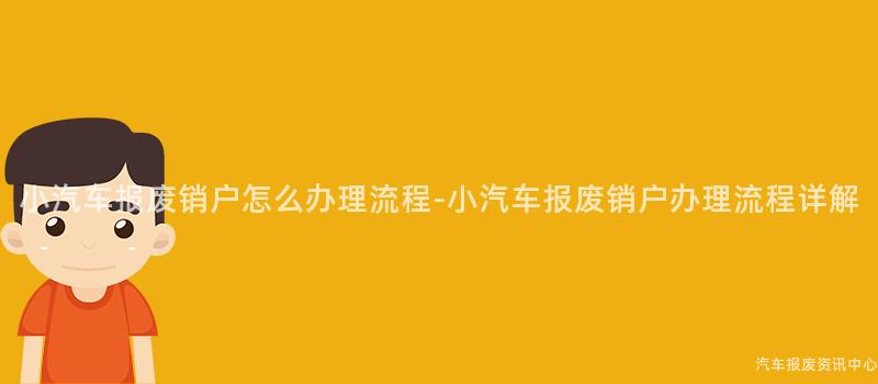 小汽车报废销户怎么办理流程-小汽车报废销户办理流程详解