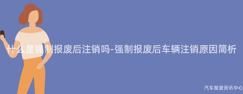 什么是强制报废后注销吗-强制报废后车辆注销原因简析