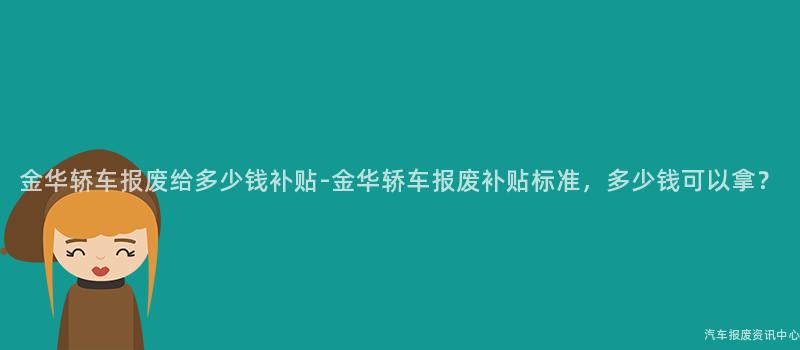 金华轿车报废给多少钱补贴-金华轿车报废补贴标准，多少钱可以拿？