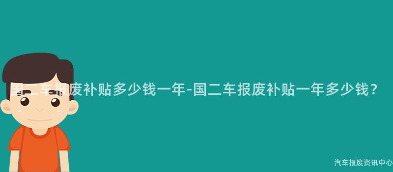 国二车报废补贴多少钱一年-国二车报废补贴一年多少钱？