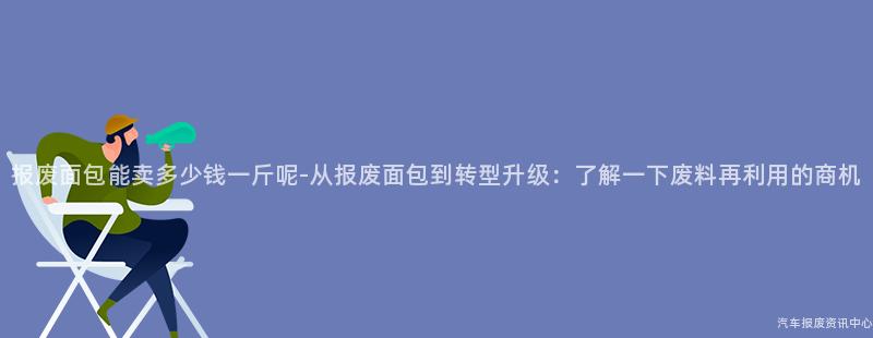 报废面包能卖多少钱一斤呢-从报废面包到转型升级：了解一下废料再利用的商机