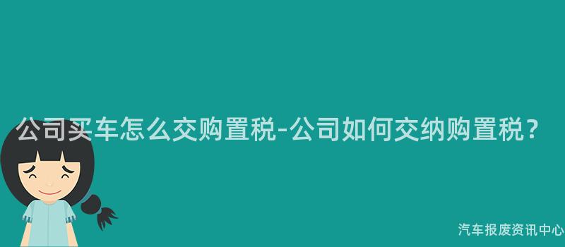 公司买车怎么交购置税-公司如何交纳购置税？
