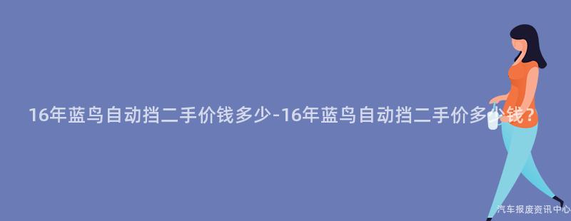 16年蓝鸟自动挡二手价钱多少-16年蓝鸟自动挡二手价多少钱？