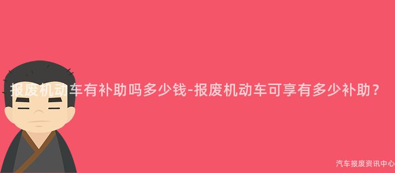 报废机动车有补助吗多少钱-报废机动车可享有多少补助？
