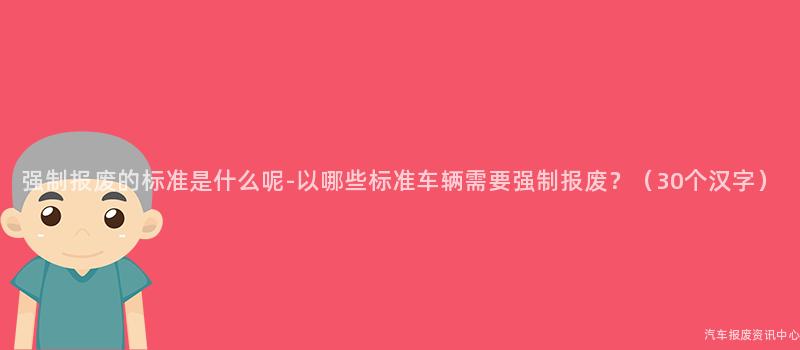 强制报废的标准是什么呢-以哪些标准车辆需要强制报废？（30个汉字）
