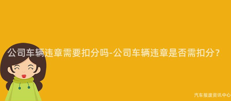 公司车辆违章需要扣分吗-公司车辆违章是否需扣分？
