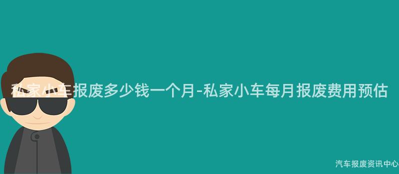 私家小车报废多少钱一个月-私家小车每月报废费用预估
