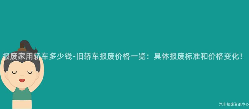 报废家用轿车多少钱-旧轿车报废价格一览：具体报废标准和价格变化！