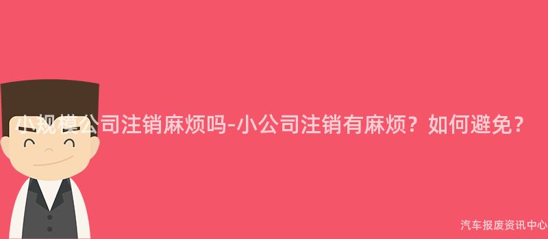 小规模公司注销麻烦吗-小公司注销有麻烦？如何避免？